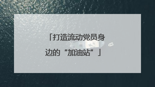 打造流动党员身边的“加油站”