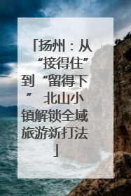 扬州：从“接得住”到“留得下” 北山小镇解锁全域旅游新打法