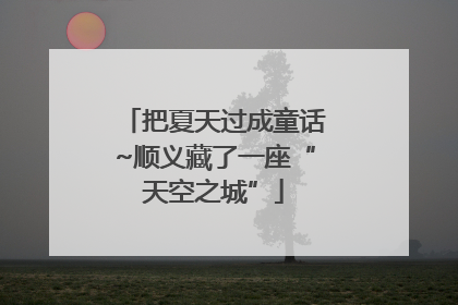 把夏天过成童话~顺义藏了一座“天空之城”