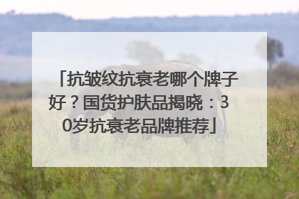 抗皱纹抗衰老哪个牌子好？国货护肤品揭晓：30岁抗衰老品牌推荐