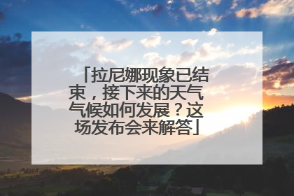 拉尼娜现象已结束，接下来的天气气候如何发展？这场发布会来解答