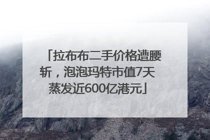 拉布布二手价格遭腰斩，泡泡玛特市值7天蒸发近600亿港元