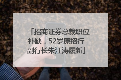 招商证券总裁职位补缺，52岁原招行副行长朱江涛履新