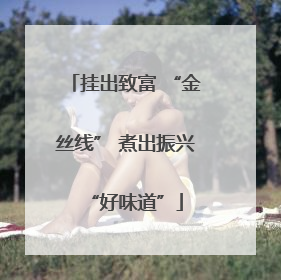 挂出致富 “金丝线” 煮出振兴“好味道”
