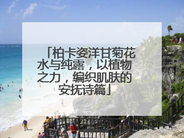 柏卡姿洋甘菊花水与纯露，以植物之力，编织肌肤的安抚诗篇