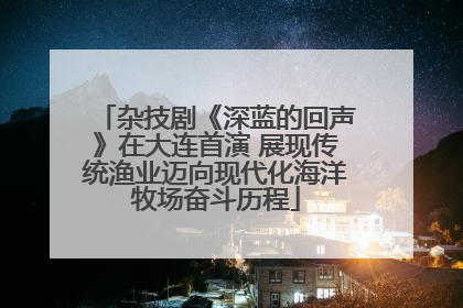 杂技剧《深蓝的回声》在大连首演 展现传统渔业迈向现代化海洋牧场奋斗历程
