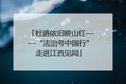杜鹃依旧映山红——“法治号中国行”走进江西见闻