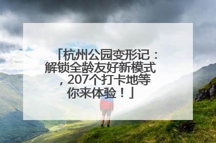 杭州公园变形记：解锁全龄友好新模式，207个打卡地等你来体验！