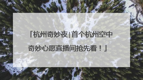 杭州奇妙夜∣首个杭州空中奇妙心愿直播间抢先看！