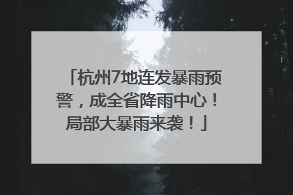 杭州7地连发暴雨预警，成全省降雨中心！局部大暴雨来袭！