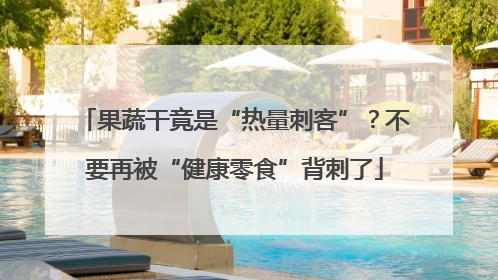 果蔬干竟是“热量刺客”？不要再被“健康零食”背刺了