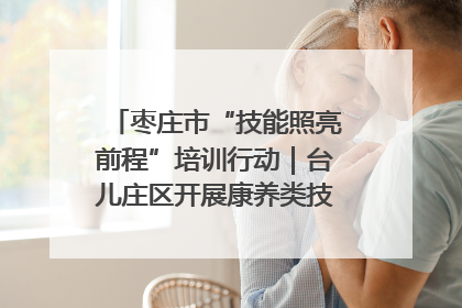 枣庄市“技能照亮前程”培训行动｜台儿庄区开展康养类技能进校园活动