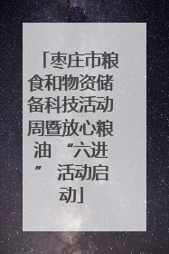 枣庄市粮食和物资储备科技活动周暨放心粮油 “六进” 活动启动