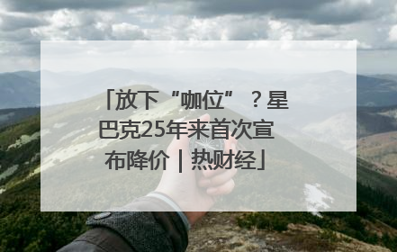 放下“咖位”？星巴克25年来首次宣布降价｜热财经