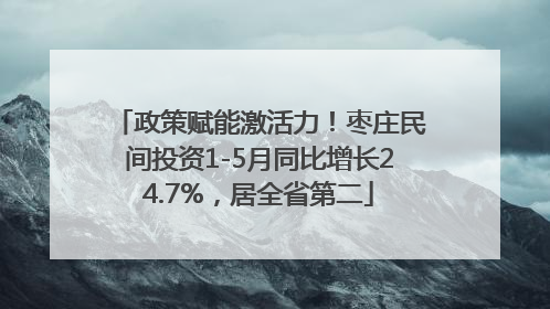 政策赋能激活力！枣庄民间投资1-5月同比增长24.7%，居全省第二