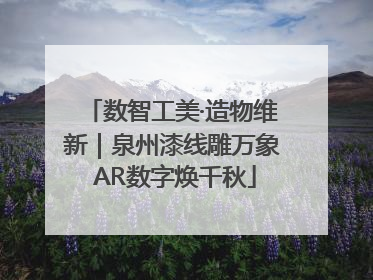 数智工美·造物维新｜泉州漆线雕万象 AR数字焕千秋