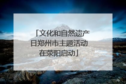 文化和自然遗产日郑州市主题活动在荥阳启动