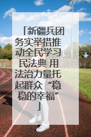 新疆兵团务实举措推动全民学习民法典 用法治力量托起群众“稳稳的幸福”