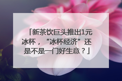 新茶饮巨头推出1元冰杯，“冰杯经济”还是不是一门好生意？