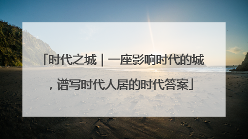 时代之城｜一座影响时代的城，谱写时代人居的时代答案