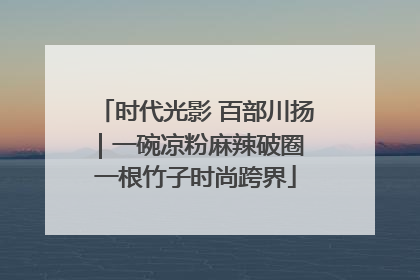 时代光影 百部川扬｜一碗凉粉麻辣破圈 一根竹子时尚跨界