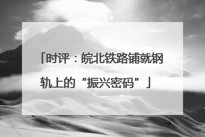 时评：皖北铁路铺就钢轨上的“振兴密码”