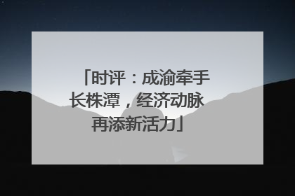 时评：成渝牵手长株潭，经济动脉再添新活力