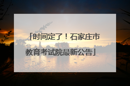 时间定了！石家庄市教育考试院最新公告