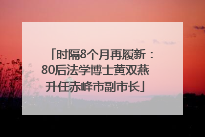 时隔8个月再履新：80后法学博士黄双燕升任赤峰市副市长