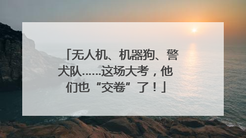 无人机、机器狗、警犬队……这场大考，他们也“交卷”了！