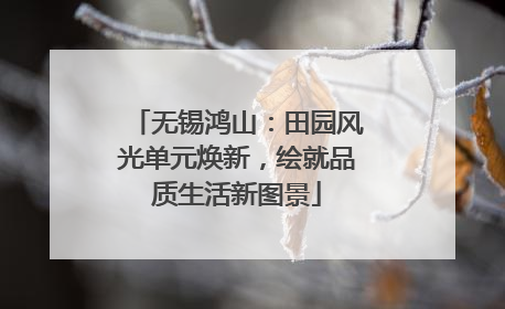 无锡鸿山：田园风光单元焕新，绘就品质生活新图景