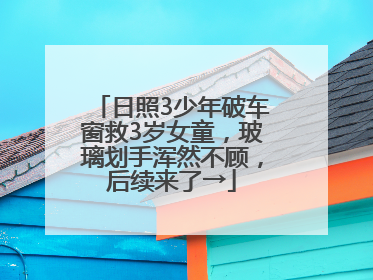 日照3少年破车窗救3岁女童，玻璃划手浑然不顾，后续来了→