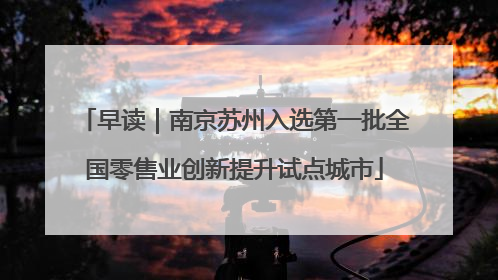 早读｜南京苏州入选第一批全国零售业创新提升试点城市