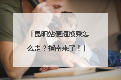 昆明站便捷换乘怎么走？指南来了！