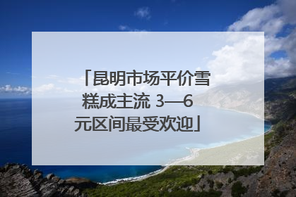 昆明市场平价雪糕成主流 3—6元区间最受欢迎