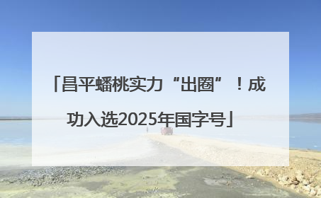 昌平蟠桃实力“出圈”！成功入选2025年国字号