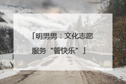 明男男：文化志愿服务“管快乐”