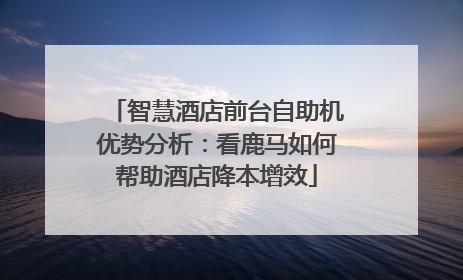 智慧酒店前台自助机优势分析：看鹿马如何帮助酒店降本增效