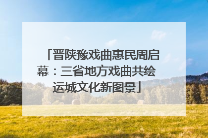 晋陕豫戏曲惠民周启幕：三省地方戏曲共绘运城文化新图景