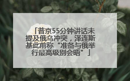 普京55分钟讲话未提及俄乌冲突，泽连斯基此前称“准备与俄举行最高级别会晤”