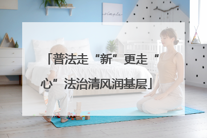 普法走“新”更走“心”法治清风润基层