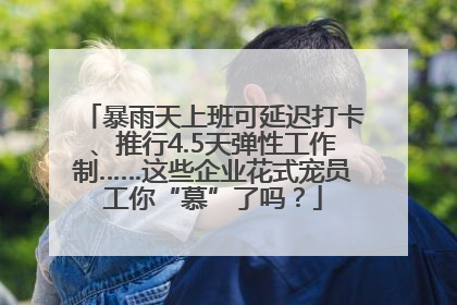 暴雨天上班可延迟打卡、推行4.5天弹性工作制……这些企业花式宠员工你“慕”了吗？
