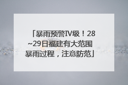 暴雨预警Ⅳ级！28~29日福建有大范围暴雨过程，注意防范