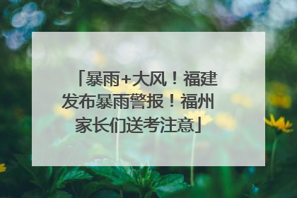 暴雨+大风！福建发布暴雨警报！福州家长们送考注意
