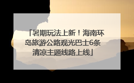 暑期玩法上新！海南环岛旅游公路观光巴士6条清凉主题线路上线
