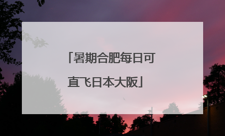 暑期合肥每日可直飞日本大阪