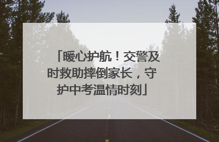 暖心护航！交警及时救助摔倒家长，守护中考温情时刻