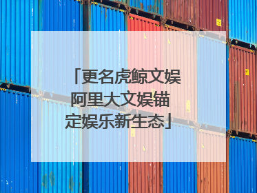 更名虎鲸文娱 阿里大文娱锚定娱乐新生态