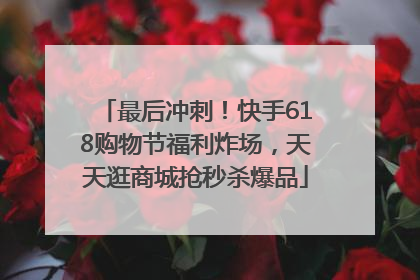 最后冲刺！快手618购物节福利炸场，天天逛商城抢秒杀爆品