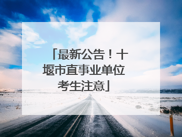 最新公告！十堰市直事业单位考生注意